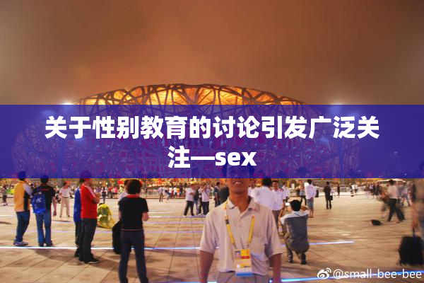 关于性别教育的讨论引发广泛关注—sex