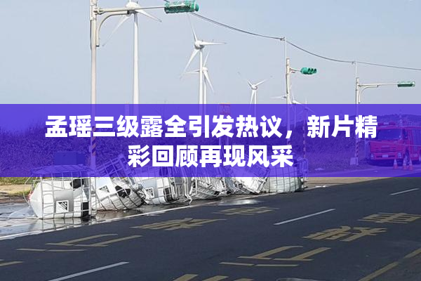 孟瑶三级露全引发热议，新片精彩回顾再现风采