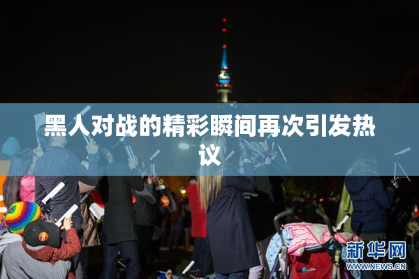 黑人对战的精彩瞬间再次引发热议