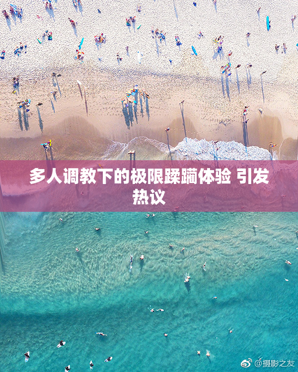 多人调教下的极限蹂躏体验 引发热议