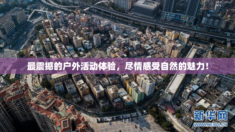 最震撼的户外活动体验，尽情感受自然的魅力！