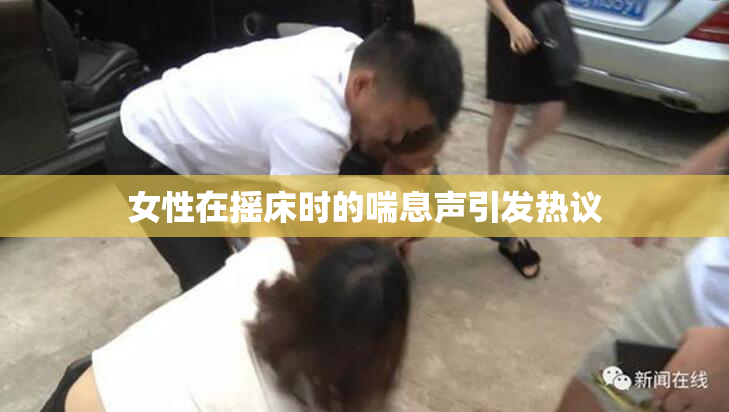 女性在摇床时的喘息声引发热议