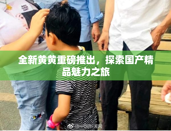全新黄黄重磅推出，探索国产精品魅力之旅