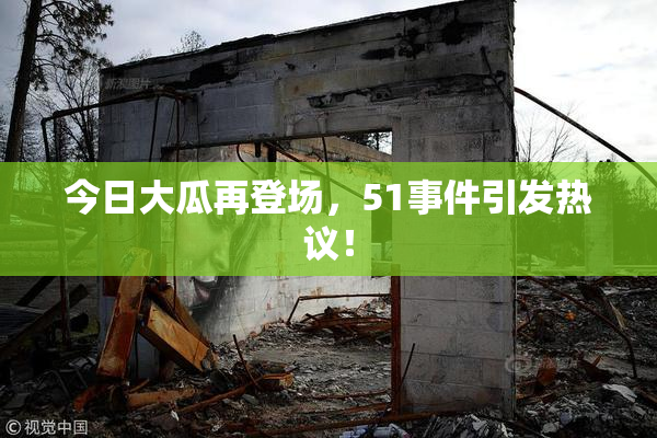 今日大瓜再登场，51事件引发热议！