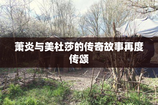 萧炎与美杜莎的传奇故事再度传颂