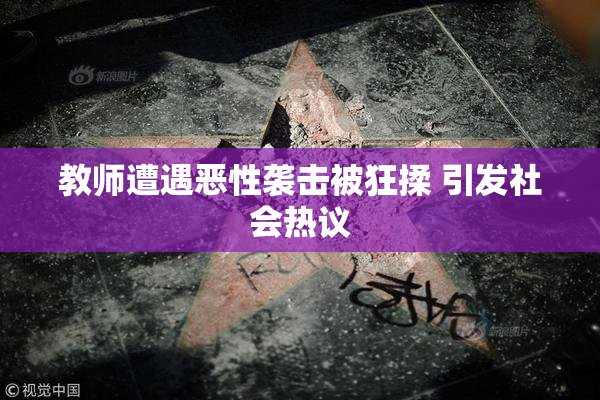 教师遭遇恶性袭击被狂揉 引发社会热议