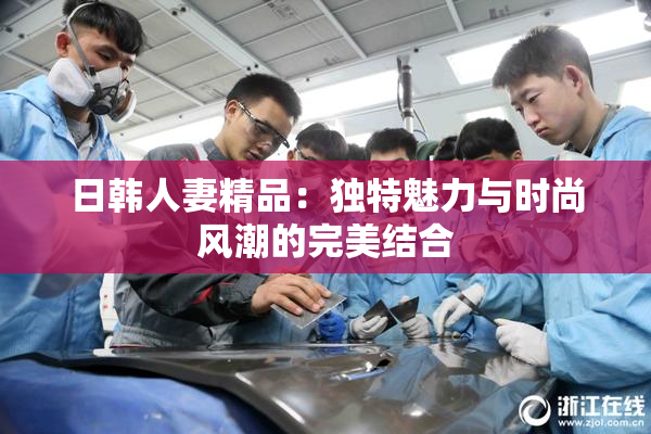 日韩人妻精品：独特魅力与时尚风潮的完美结合