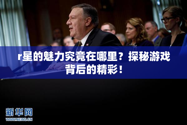 r星的魅力究竟在哪里？探秘游戏背后的精彩！