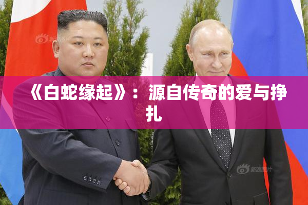 《白蛇缘起》：源自传奇的爱与挣扎