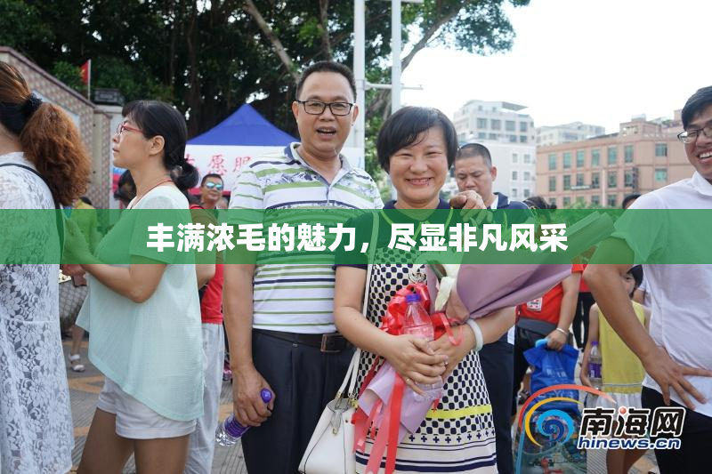 丰满浓毛的魅力，尽显非凡风采