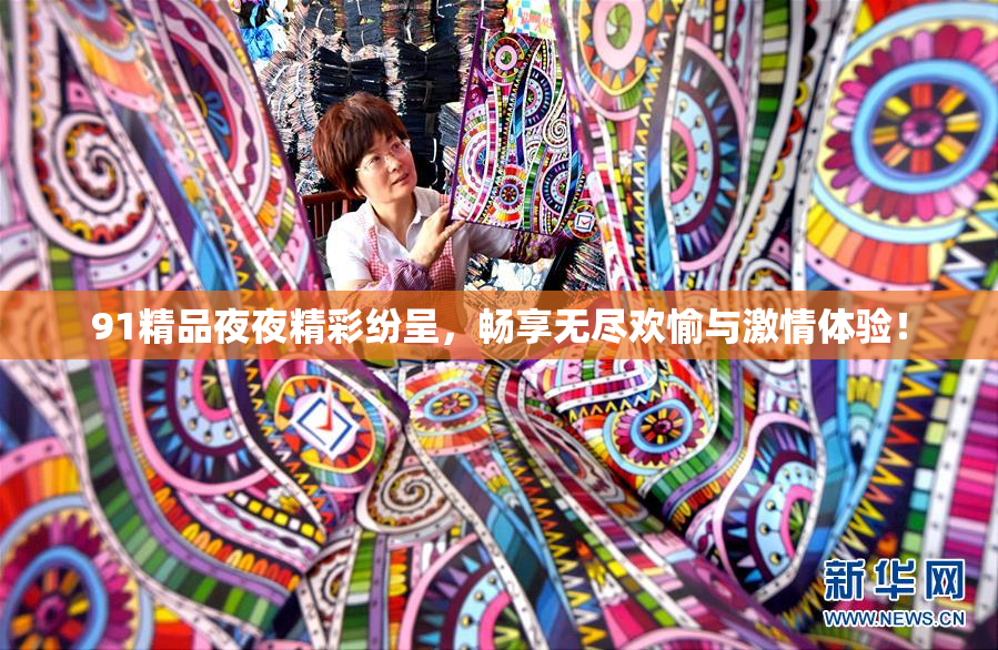 91精品夜夜精彩纷呈，畅享无尽欢愉与激情体验！