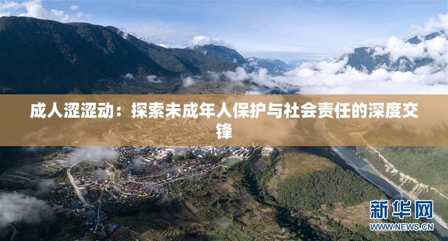 成人涩涩动：探索未成年人保护与社会责任的深度交锋