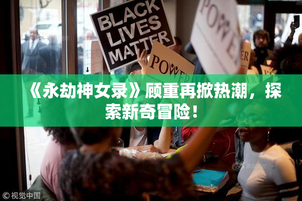 《永劫神女录》顾重再掀热潮，探索新奇冒险！