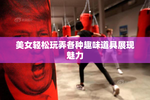 美女轻松玩弄各种趣味道具展现魅力