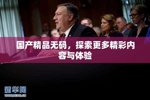国产精品无码，探索更多精彩内容与体验