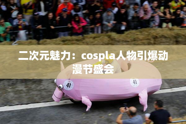 二次元魅力：cospla人物引爆动漫节盛会