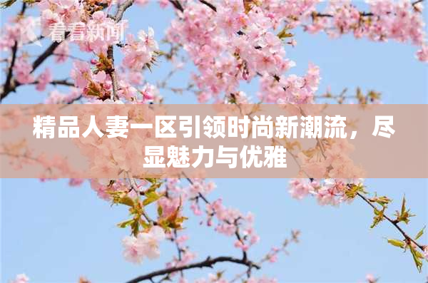 精品人妻一区引领时尚新潮流，尽显魅力与优雅