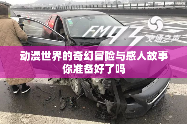 动漫世界的奇幻冒险与感人故事你准备好了吗
