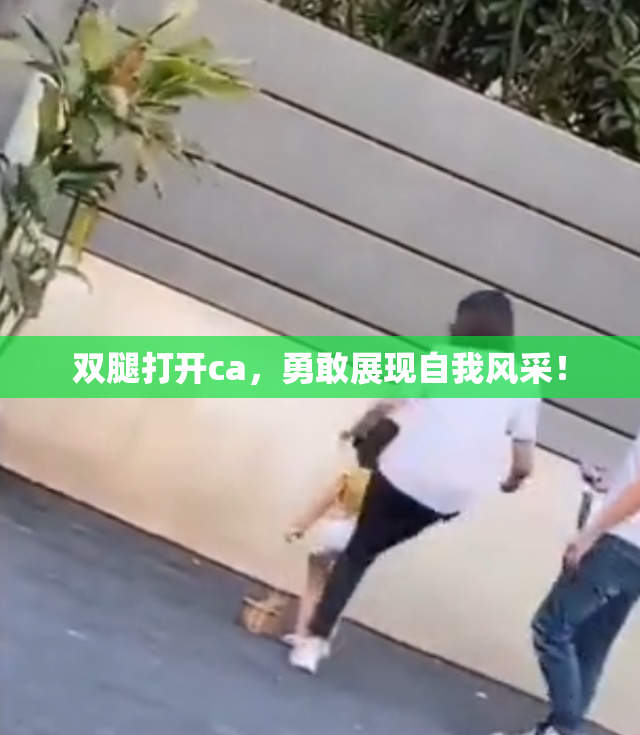 双腿打开ca，勇敢展现自我风采！