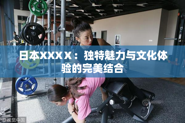 日本XXXⅩ：独特魅力与文化体验的完美结合