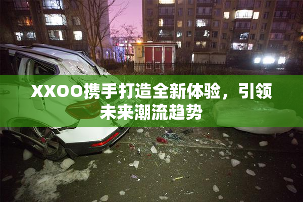 XXOO携手打造全新体验，引领未来潮流趋势