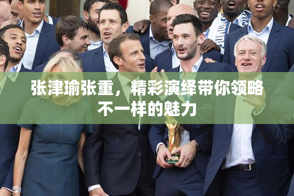 张津瑜张重，精彩演绎带你领略不一样的魅力