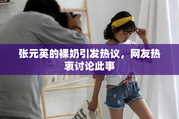 张元英的裸奶引发热议，网友热衷讨论此事