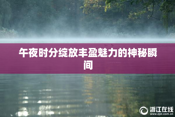 午夜时分绽放丰盈魅力的神秘瞬间