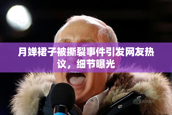 月婵裙子被撕裂事件引发网友热议，细节曝光