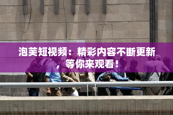 泡芙短视频：精彩内容不断更新，等你来观看！