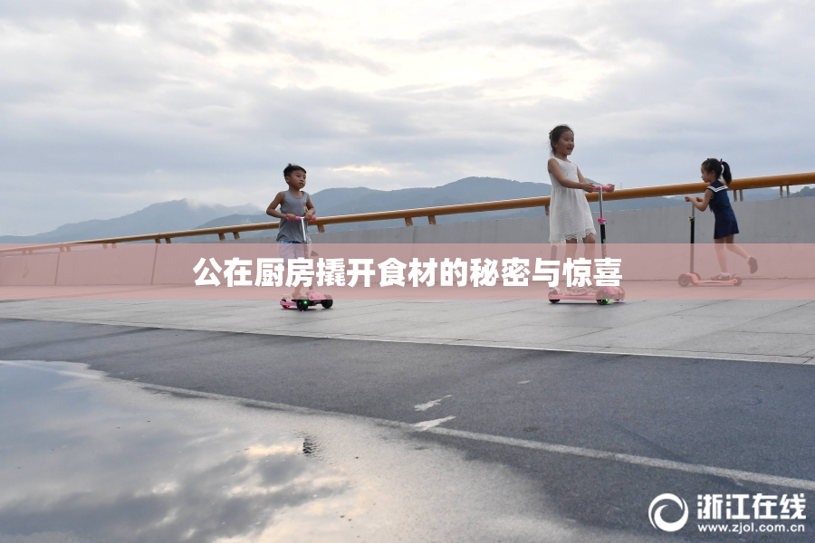 公在厨房撬开食材的秘密与惊喜