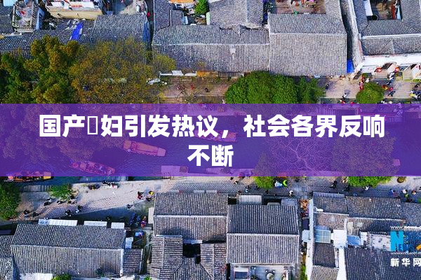 国产婬妇引发热议，社会各界反响不断