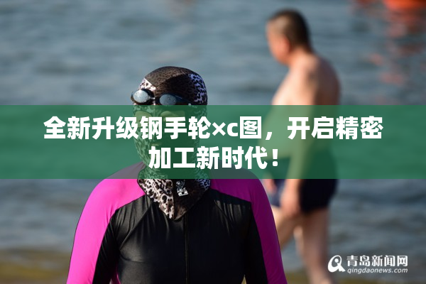 全新升级钢手轮×c图，开启精密加工新时代！