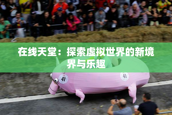 在线天堂：探索虚拟世界的新境界与乐趣