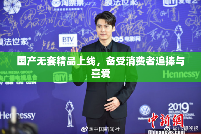 国产无套精品上线，备受消费者追捧与喜爱