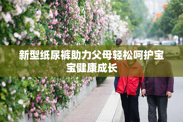 新型纸尿裤助力父母轻松呵护宝宝健康成长