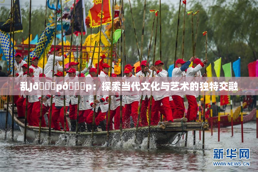 乱J🈚p🈚p：探索当代文化与艺术的独特交融