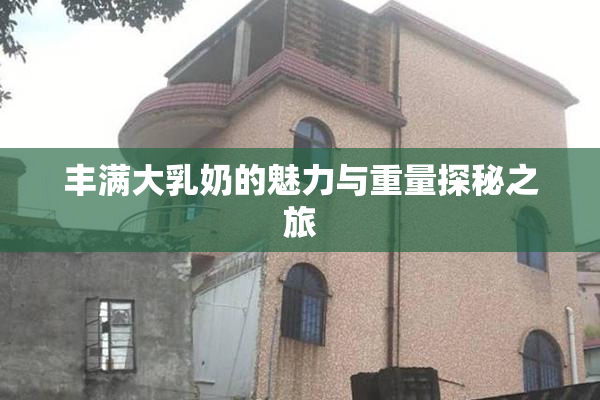 丰满大乳奶的魅力与重量探秘之旅