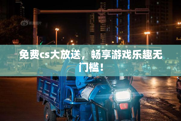 免费cs大放送，畅享游戏乐趣无门槛！