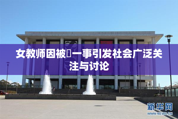 女教师因被婬一事引发社会广泛关注与讨论