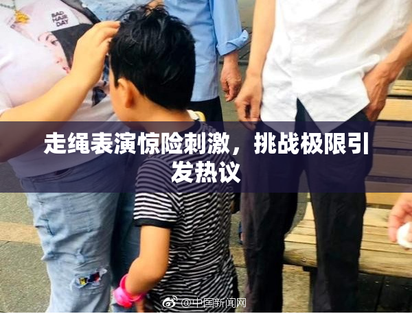 走绳表演惊险刺激，挑战极限引发热议
