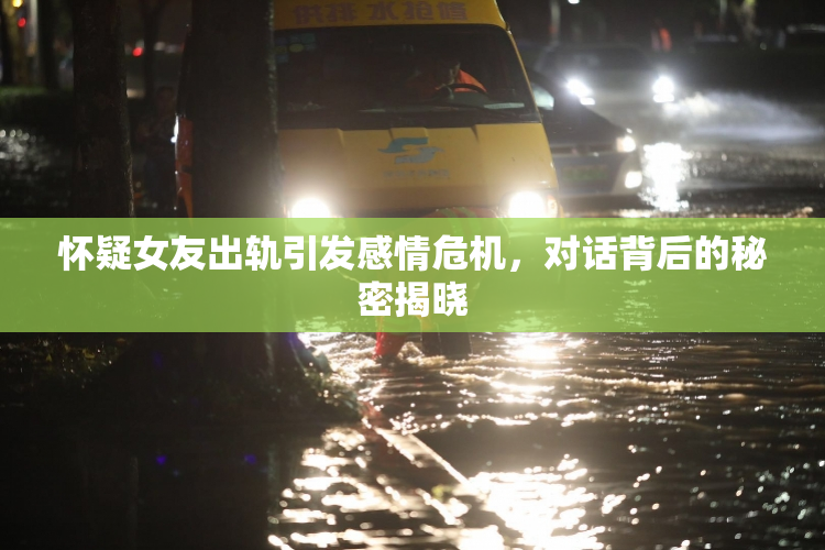 怀疑女友出轨引发感情危机，对话背后的秘密揭晓