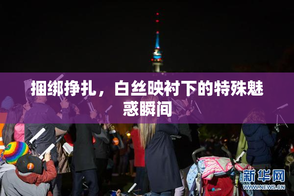 捆绑挣扎，白丝映衬下的特殊魅惑瞬间