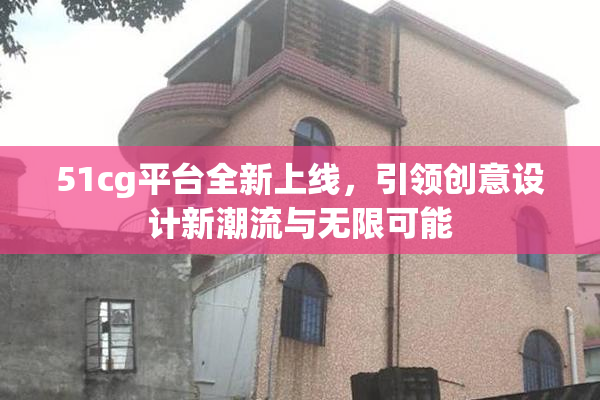 51cg平台全新上线，引领创意设计新潮流与无限可能