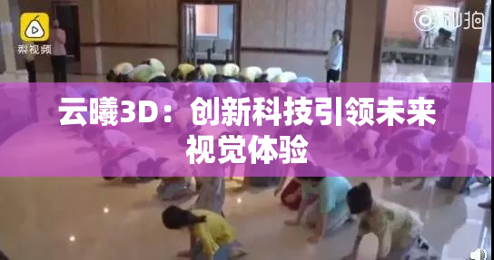 云曦3D：创新科技引领未来视觉体验
