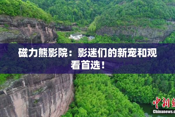磁力熊影院：影迷们的新宠和观看首选！