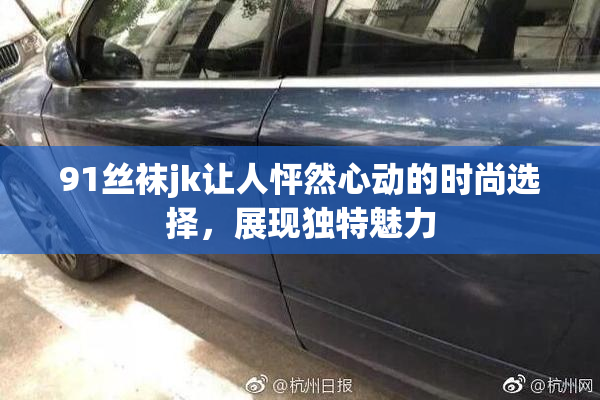 91丝袜jk让人怦然心动的时尚选择，展现独特魅力