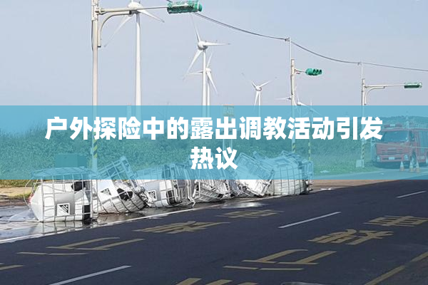 户外探险中的露出调教活动引发热议