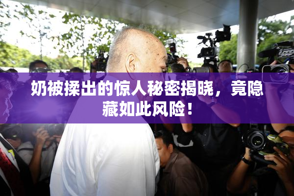 奶被揉出的惊人秘密揭晓，竟隐藏如此风险！