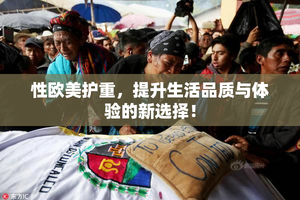 性欧美护重，提升生活品质与体验的新选择！